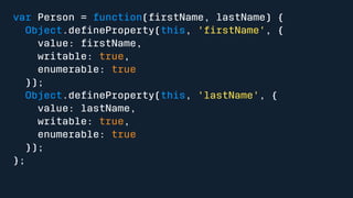 var Person = function(firstName, lastName) { 
Object.defineProperty(this, 'firstName', { 
value: firstName, 
writable: true, 
enumerable: true 
}); 
Object.defineProperty(this, 'lastName', { 
value: lastName, 
writable: true, 
enumerable: true 
}); 
}; 
 