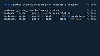Object.getPrototypeOf(employee) === Employee.prototype; // true 
employee.__proto__ === Employee.prototype; // true 
employee.__proto__.__proto__ === Person.prototype; // true 
employee.__proto__.__proto__.__proto__ === Object.prototype; // true 
employee.__proto__.__proto__.__proto__.__proto__ === null; // true 
 