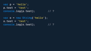 var p = 'hello'; 
p.test = 'test'; 
console.log(p.test); // ? 
var o = new String('hello'); 
o.test = 'test'; 
console.log(o.test); // ? 
 