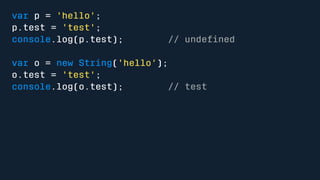 var p = 'hello'; 
p.test = 'test'; 
console.log(p.test); // undefined 
var o = new String('hello'); 
o.test = 'test'; 
console.log(o.test); // test 
 
