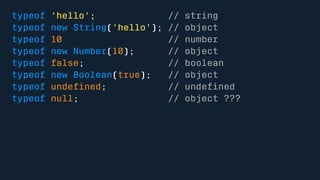 typeof 'hello'; // string 
typeof new String('hello'); // object 
typeof 10 // number 
typeof new Number(10); // object 
typeof false; // boolean 
typeof new Boolean(true); // object 
typeof undefined; // undefined 
typeof null; // object ??? 
 