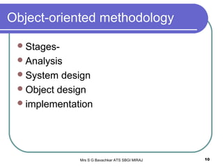 Mrs S G Bavachkar ATS SBGI MIRAJ 10
Object-oriented methodology
Stages-
Analysis
System design
Object design
implementation
 