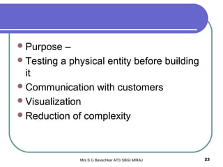 Mrs S G Bavachkar ATS SBGI MIRAJ 23
Purpose –
Testing a physical entity before building
it
Communication with customers
Visualization
Reduction of complexity
 