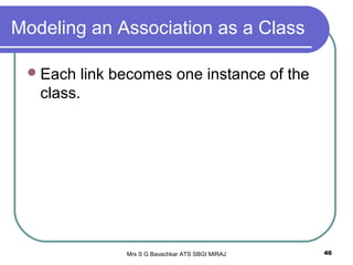 Mrs S G Bavachkar ATS SBGI MIRAJ 46
Modeling an Association as a Class
Each link becomes one instance of the
class.
 