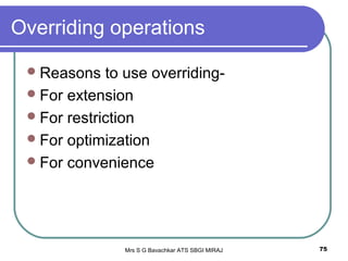 Mrs S G Bavachkar ATS SBGI MIRAJ 75
Overriding operations
Reasons to use overriding-
For extension
For restriction
For optimization
For convenience
 