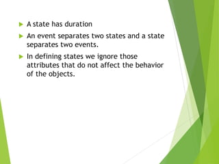  A state has duration
 An event separates two states and a state
separates two events.
 In defining states we ignore those
attributes that do not affect the behavior
of the objects.
 