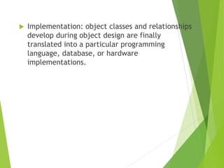  Implementation: object classes and relationships
develop during object design are finally
translated into a particular programming
language, database, or hardware
implementations.
 