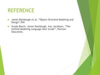 REFERENCE
 James Rambaugh et.al, “Object Oriented Modeling and
Design”,PHI
 Grady Booch, James Rambaugh, Ivar Jacobson, “The
Unified Modeling Language User Guide”, Pearson
Education.
 