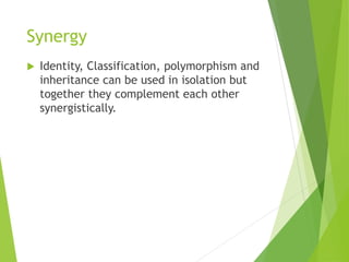 Synergy
 Identity, Classification, polymorphism and
inheritance can be used in isolation but
together they complement each other
synergistically.
 