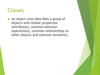 Classes
 An object class describes a group of
objects with similar properties
(attributes), common behavior
(operations), common relationships to
other objects and common semantics.
 