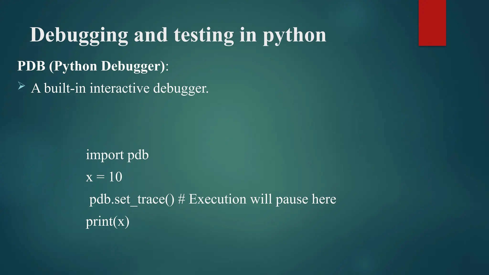 Debugging and testing in python PDB (Python Debugger):  A built-in interactive debugger. import pdb x = 10 pdb.set_trace() # Execution will pause here print(x) 