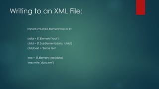 Writing to an XML File:
import xml.etree.ElementTree as ET
data = ET.Element('root')
child = ET.SubElement(data, 'child')
child.text = 'Some text'
tree = ET.ElementTree(data)
tree.write('data.xml')
 