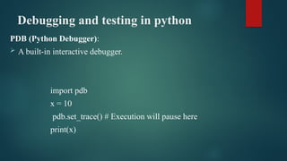 Debugging and testing in python
PDB (Python Debugger):
 A built-in interactive debugger.
import pdb
x = 10
pdb.set_trace() # Execution will pause here
print(x)
 