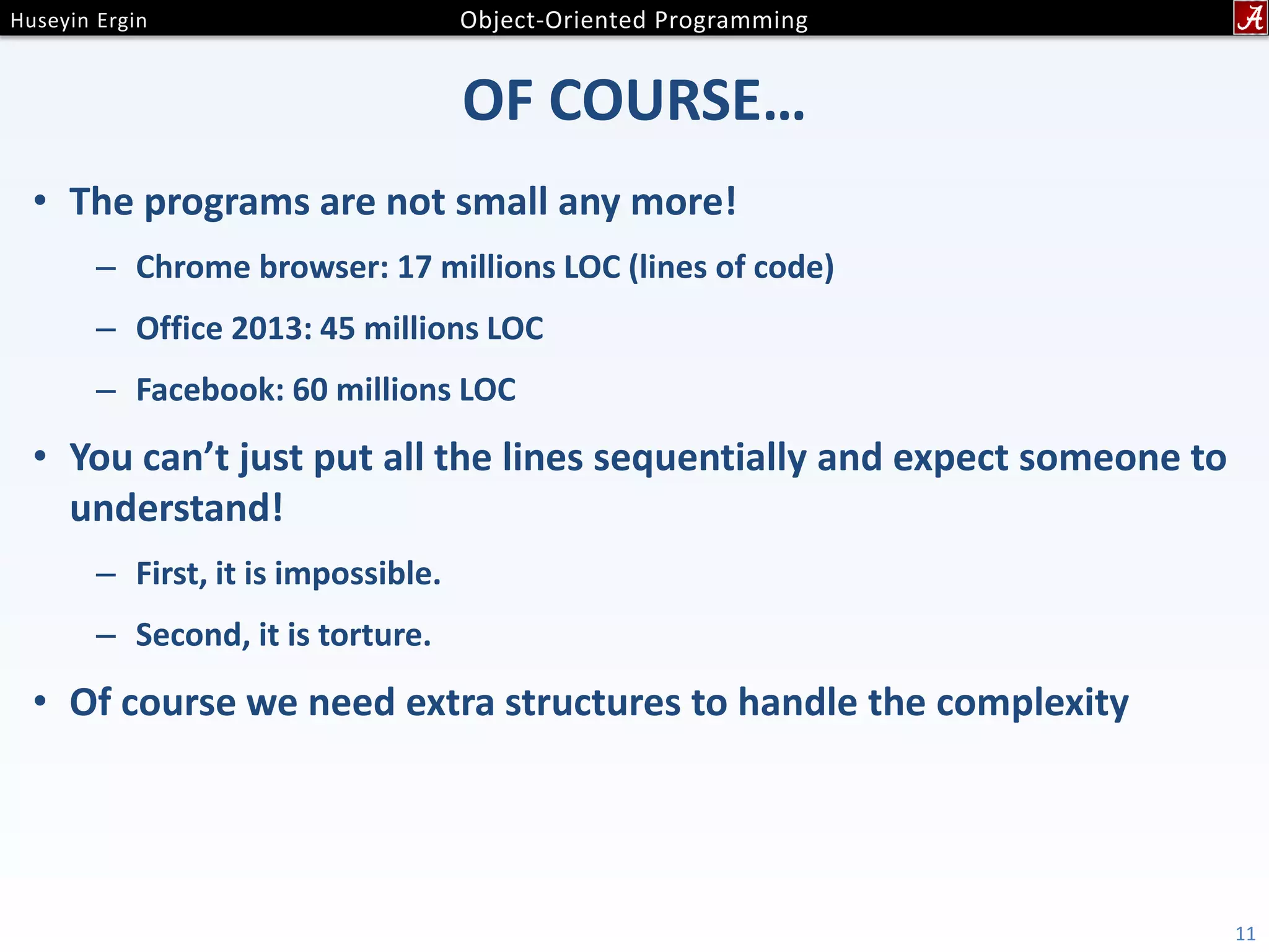 OF COURSE… • The programs are not small any more! – Chrome browser: 17 millions LOC (lines of code) – Office 2013: 45 millions LOC – Facebook: 60 millions LOC • You can’t just put all the lines sequentially and expect someone to understand! – First, it is impossible. – Second, it is torture. • Of course we need extra structures to handle the complexity 11 