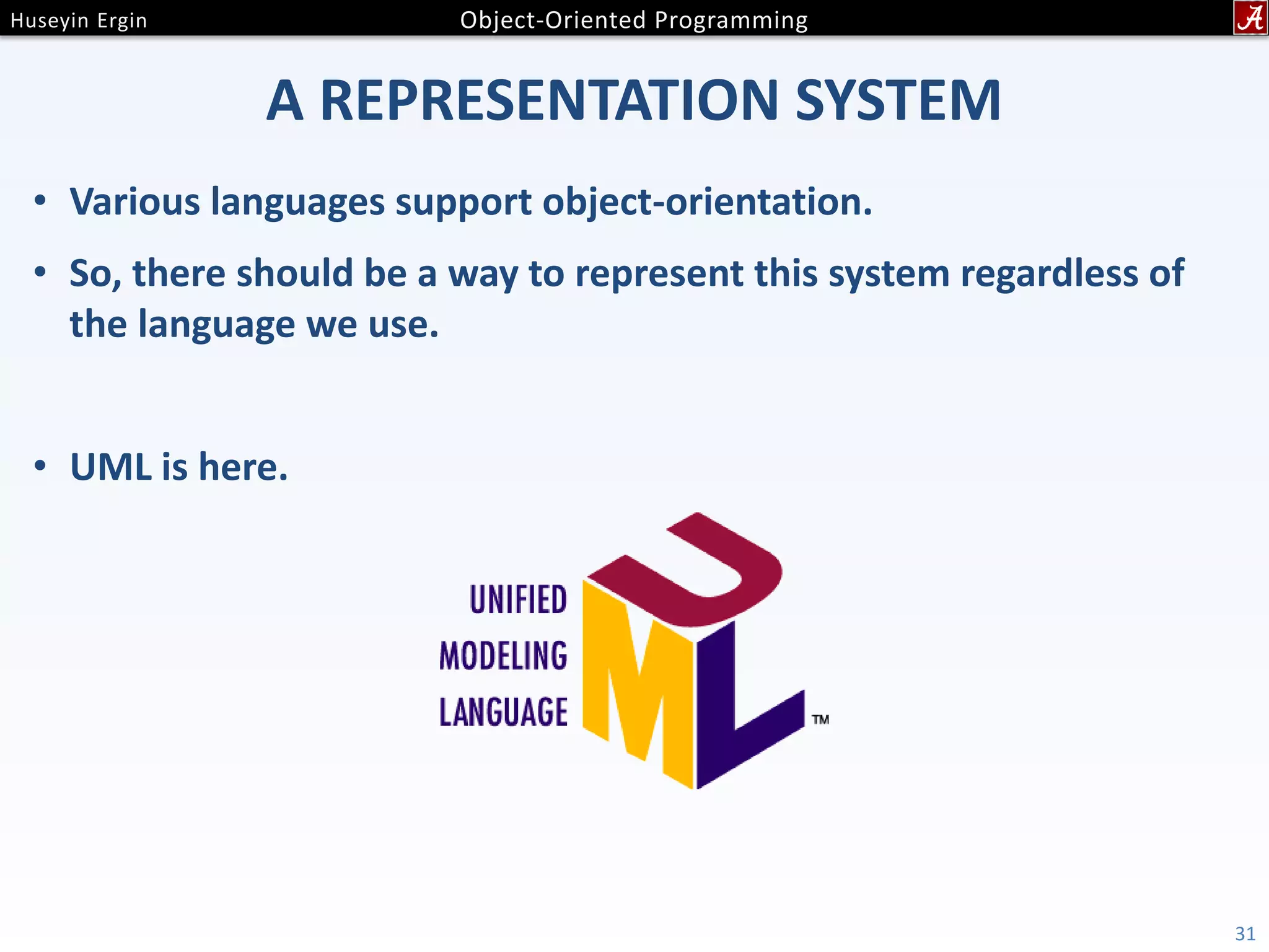 A REPRESENTATION SYSTEM • Various languages support object-orientation. • So, there should be a way to represent this system regardless of the language we use. • UML is here. 31 