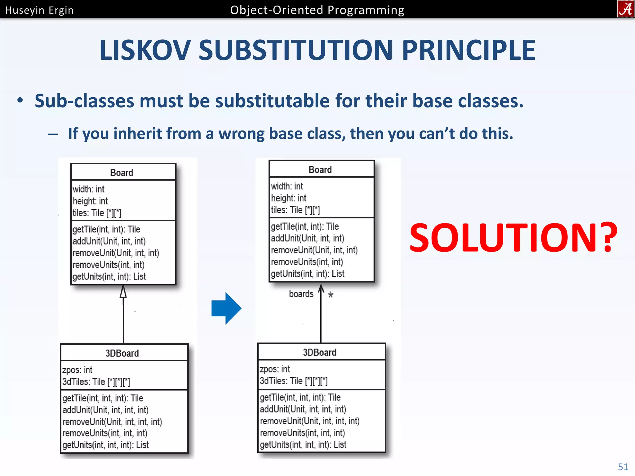 LISKOV SUBSTITUTION PRINCIPLE • Sub-classes must be substitutable for their base classes. – If you inherit from a wrong base class, then you can’t do this. 51 SOLUTION? 