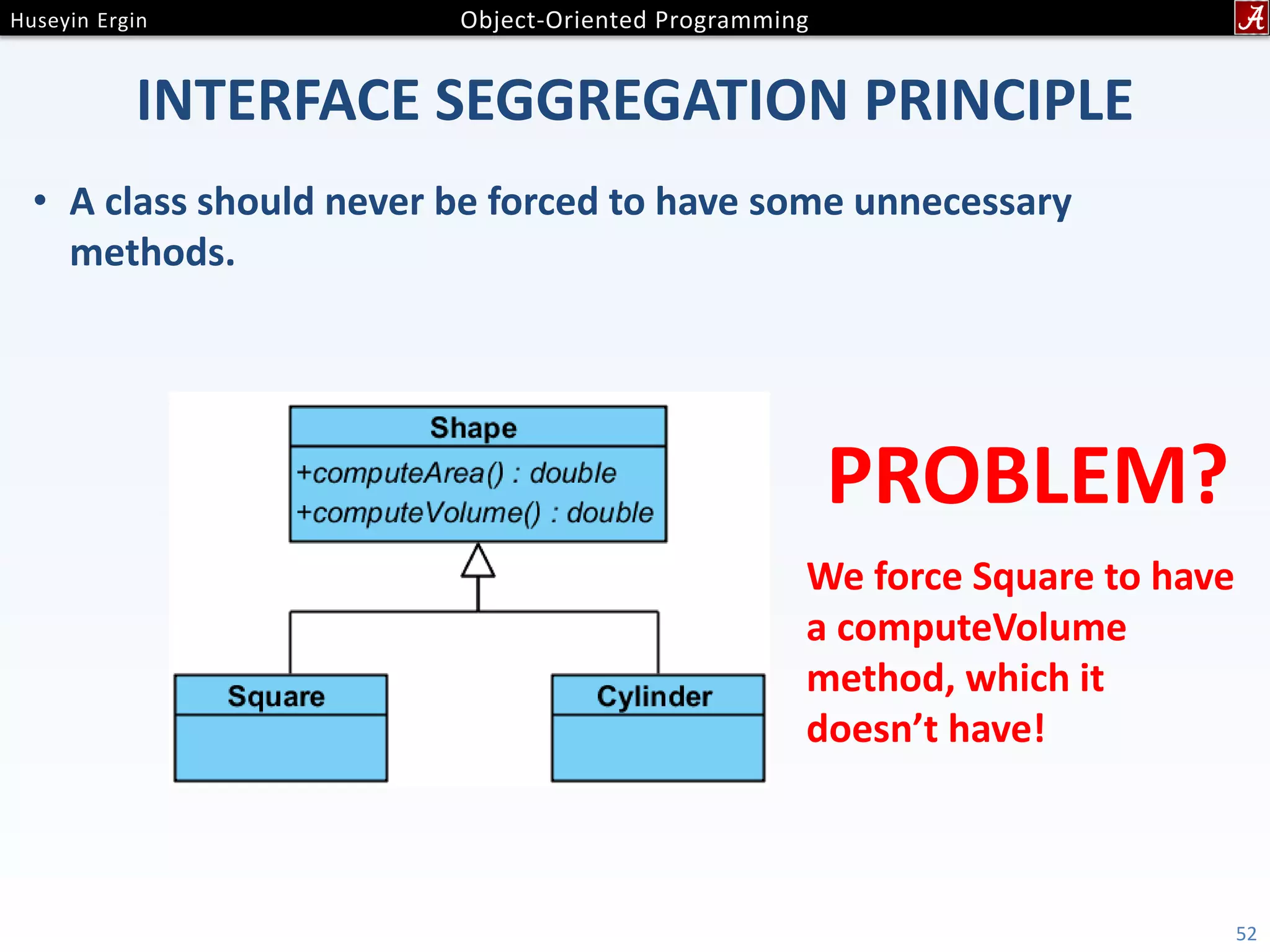 INTERFACE SEGGREGATION PRINCIPLE • A class should never be forced to have some unnecessary methods. 52 PROBLEM? We force Square to have a computeVolume method, which it doesn’t have! 