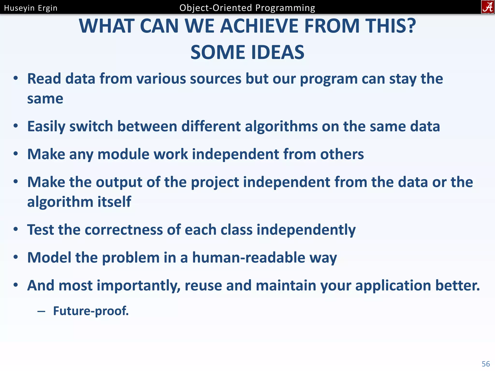 WHAT CAN WE ACHIEVE FROM THIS? SOME IDEAS • Read data from various sources but our program can stay the same • Easily switch between different algorithms on the same data • Make any module work independent from others • Make the output of the project independent from the data or the algorithm itself • Test the correctness of each class independently • Model the problem in a human-readable way • And most importantly, reuse and maintain your application better. – Future-proof. 56 