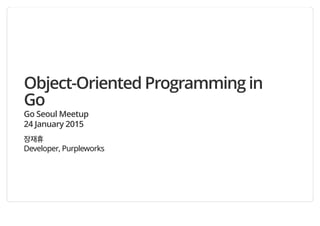 Object-Oriented Programming in
Go
Go Seoul Meetup
24 January 2015
장재휴
Developer, Purpleworks
 