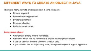 DIFFERENT WAYS TO CREATE AN OBJECT IN JAVA
There are many ways to create an object in java. They are:
● By new keyword
● B...