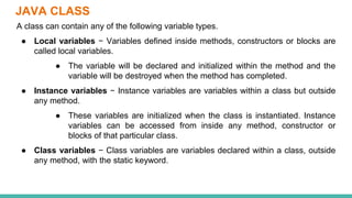 JAVA CLASS
A class can contain any of the following variable types.
● Local variables − Variables defined inside methods, ...