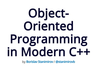 5/27/2019 Object-Oriented Programming in Modern C++
https://ibob.github.io/slides/oop-in-cpp/index.html?print-pdf#/ 1/93
Object-Object-
OrientedOriented
ProgrammingProgramming
in Modern C++in Modern C++
by /Borislav Stanimirov @stanimirovb
 