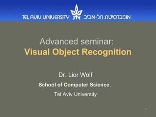 Advanced seminar:   Visual Object Recognition Dr. Lior Wolf School of Computer Science ,  Tel Aviv University 