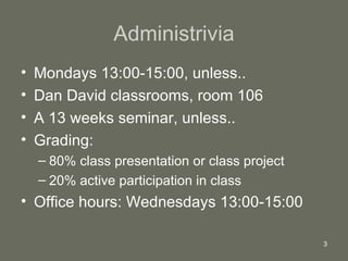 Administrivia Mondays 13:00-15:00, unless.. Dan David classrooms, room 106 A 13 weeks seminar, unless.. Grading:  80% class presentation or class project 20% active participation in class Office hours: Wednesdays 13:00-15:00 
