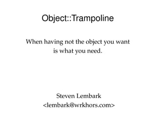 Object::Trampoline

 When having not the object you want 
         is what you need.




          Steven Lembark
      <lembark@wrkhors.com>
 