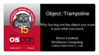 Object::Trampoline
 Why having not the object you want 
is just what you need.
Steven Lembark
Workhorse Computing
lembark@wrkhors.com
 