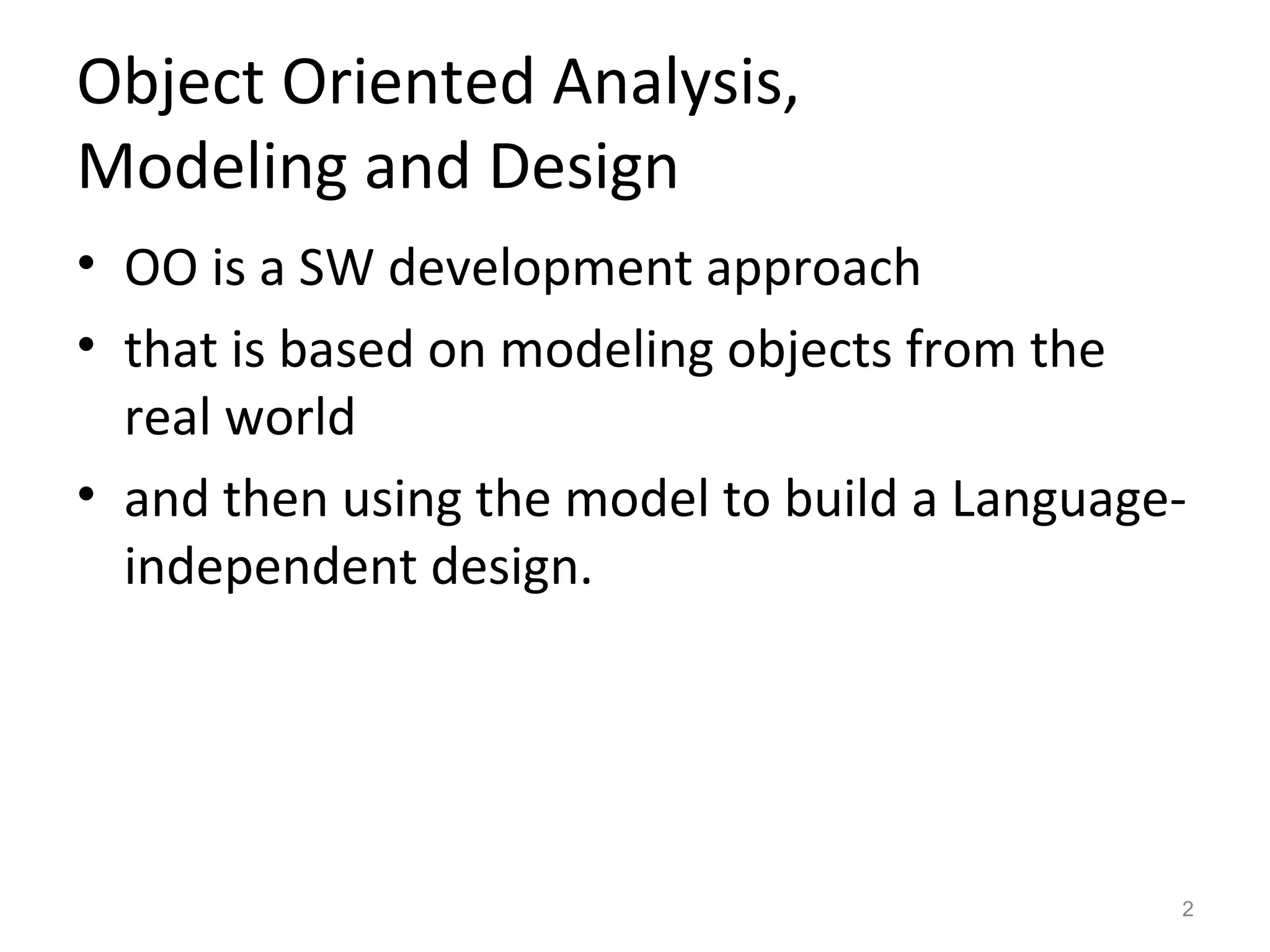Object Oriented Analysis,
Modeling and Design
• OO is a SW development approach
• that is based on modeling objects from the
  real world
• and then using the model to build a Language-
  independent design.




                                              2
 