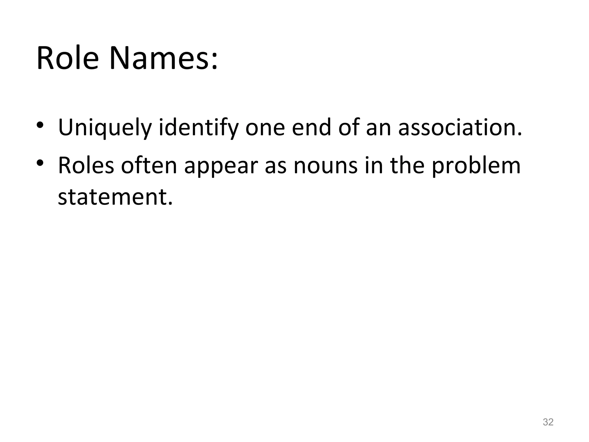 Role Names:
• Uniquely identify one end of an association.
• Roles often appear as nouns in the problem
  statement.




                                                 32
 