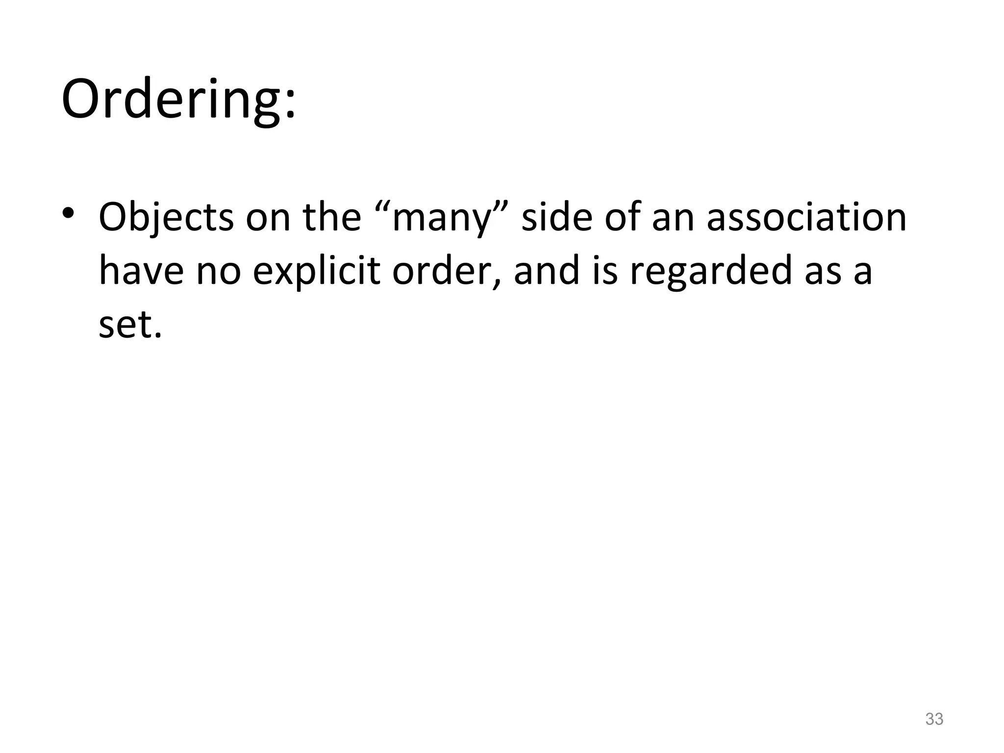 Ordering:
• Objects on the “many” side of an association
  have no explicit order, and is regarded as a
  set.




                                                 33
 
