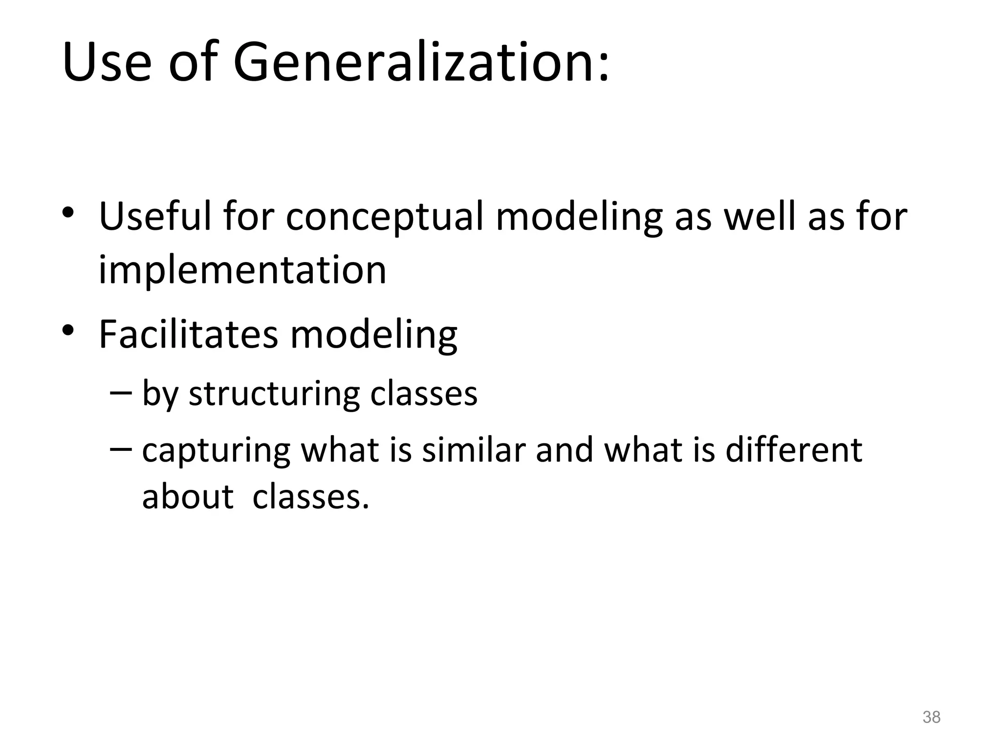 Use of Generalization:

• Useful for conceptual modeling as well as for
  implementation
• Facilitates modeling
  – by structuring classes
  – capturing what is similar and what is different
    about classes.




                                                      38
 