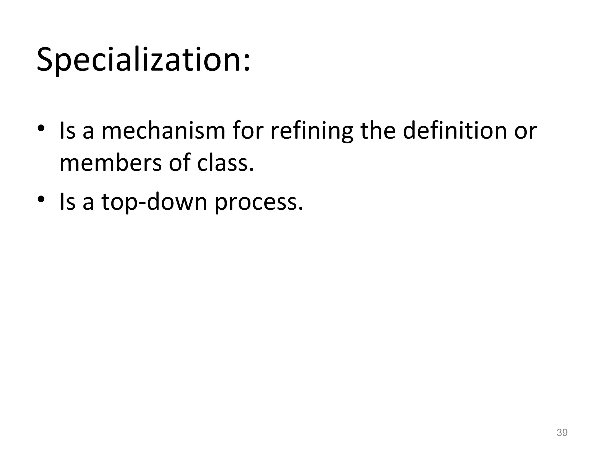 Specialization:
• Is a mechanism for refining the definition or
  members of class.
• Is a top-down process.




                                                  39
 