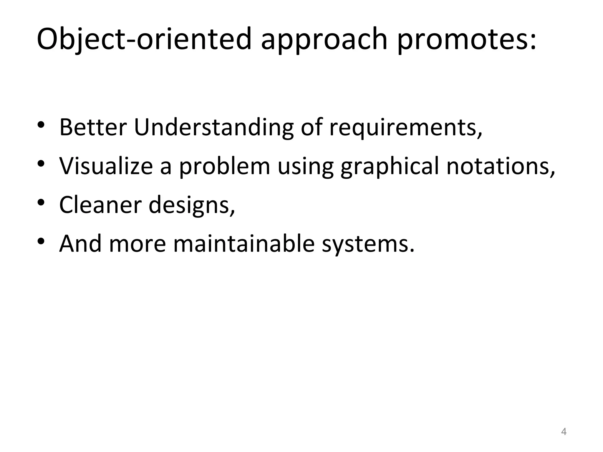 Object-oriented approach promotes:

•   Better Understanding of requirements,
•   Visualize a problem using graphical notations,
•   Cleaner designs,
•   And more maintainable systems.




                                                     4
 