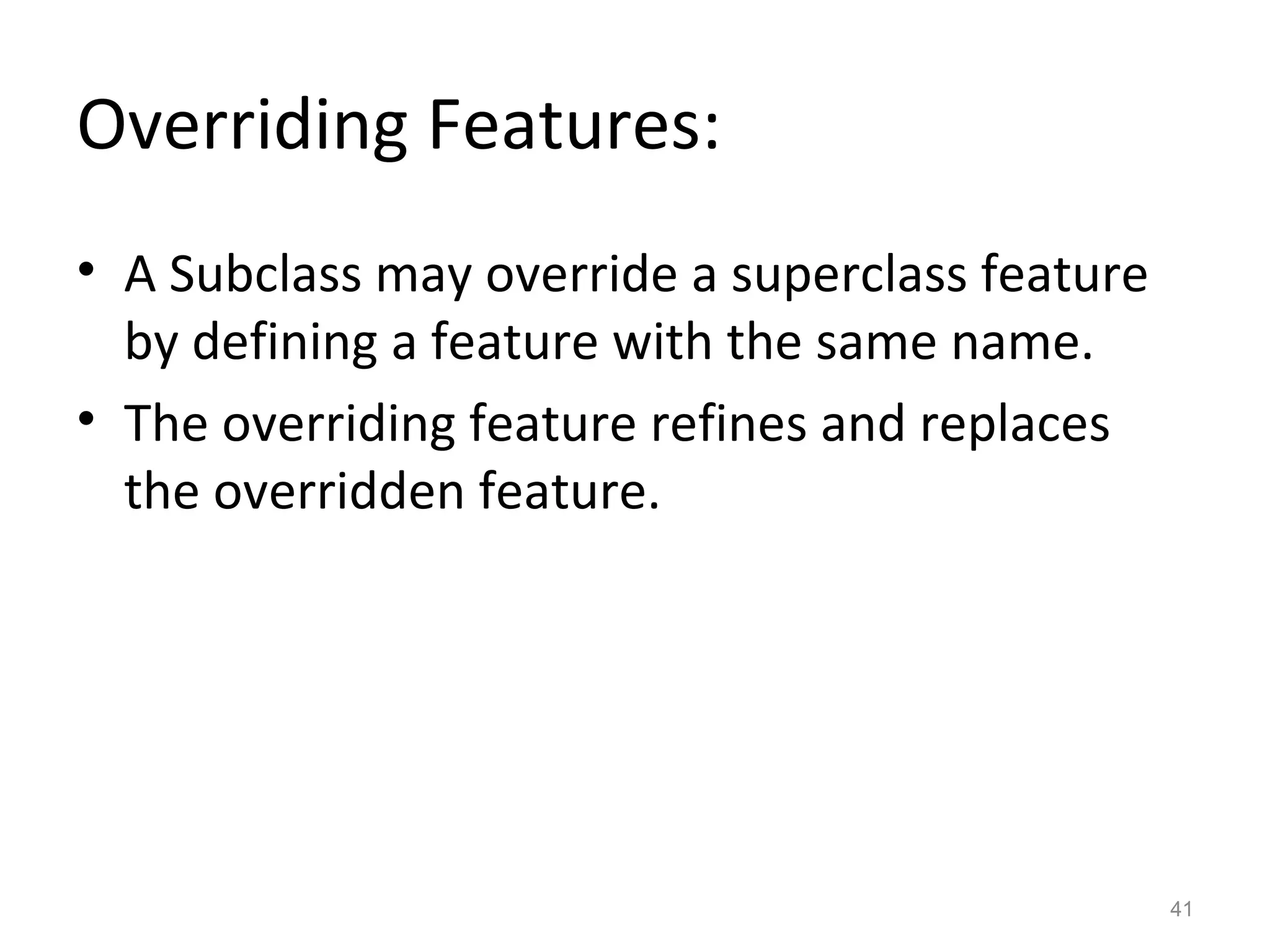 Overriding Features:
• A Subclass may override a superclass feature
  by defining a feature with the same name.
• The overriding feature refines and replaces
  the overridden feature.




                                                 41
 