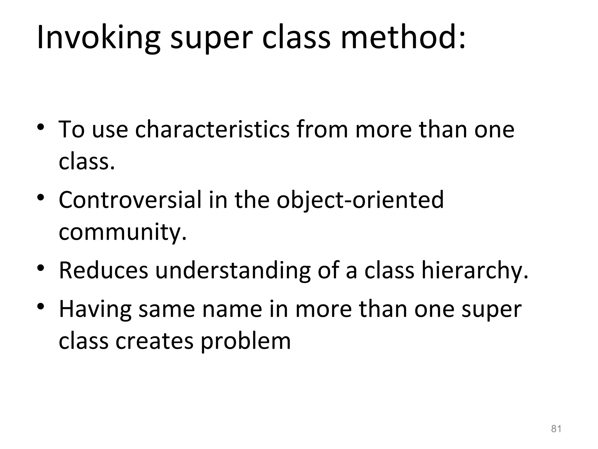 Invoking super class method:

• To use characteristics from more than one
  class.
• Controversial in the object-oriented
  community.
• Reduces understanding of a class hierarchy.
• Having same name in more than one super
  class creates problem


                                                81
 