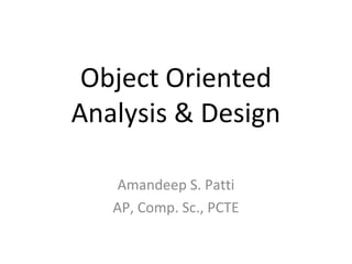 Object Oriented
Analysis & Design

    Amandeep S. Patti
   AP, Comp. Sc., PCTE
 
