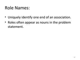 Role Names:
• Uniquely identify one end of an association.
• Roles often appear as nouns in the problem
  statement.




                                                 32
 