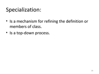 Specialization:
• Is a mechanism for refining the definition or
  members of class.
• Is a top-down process.




                                                  39
 