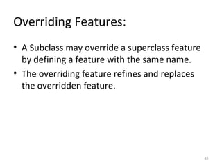 Overriding Features:
• A Subclass may override a superclass feature
  by defining a feature with the same name.
• The overriding feature refines and replaces
  the overridden feature.




                                                 41
 