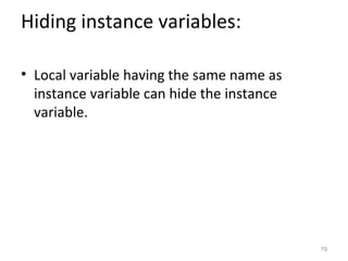 Hiding instance variables:

• Local variable having the same name as
  instance variable can hide the instance
  variable.




                                            79
 