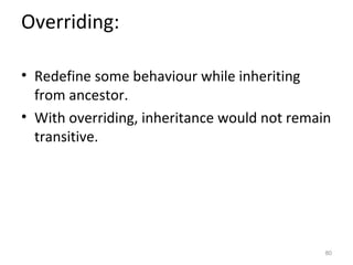 Overriding:

• Redefine some behaviour while inheriting
  from ancestor.
• With overriding, inheritance would not remain
  transitive.




                                              80
 