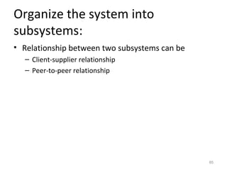 Organize the system into
subsystems:
• Relationship between two subsystems can be
  – Client-supplier relationship
  – Peer-to-peer relationship




                                               85
 
