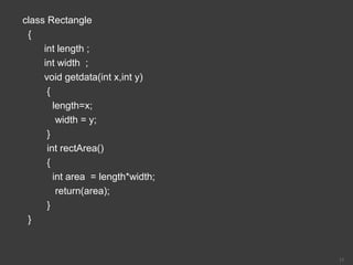 class Rectangle
{
int length ;
int width ;
void getdata(int x,int y)
{
length=x;
width = y;
}
int rectArea()
{
int area = length*width;
return(area);
}
}
11
 