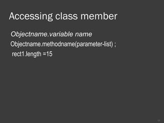 Accessing class member
Objectname.variable name
Objectname.methodname(parameter-list) ;
rect1.length =15
13
 