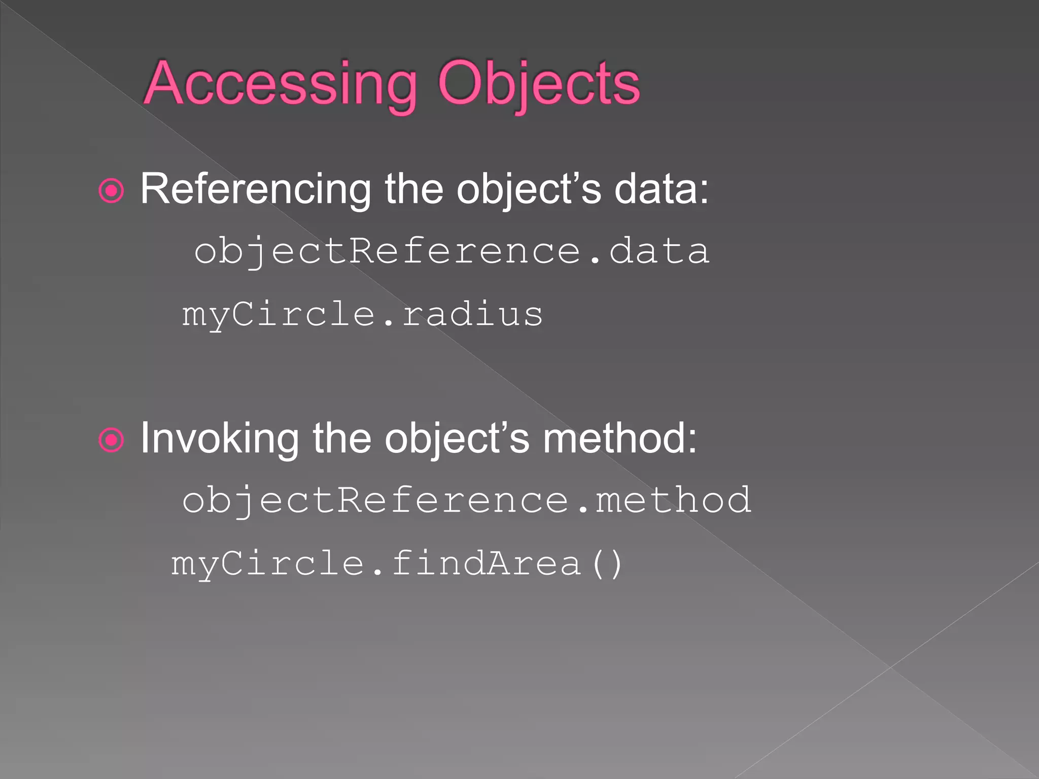  Referencing the object’s data:
objectReference.data
myCircle.radius
 Invoking the object’s method:
objectReference.method
myCircle.findArea()
 