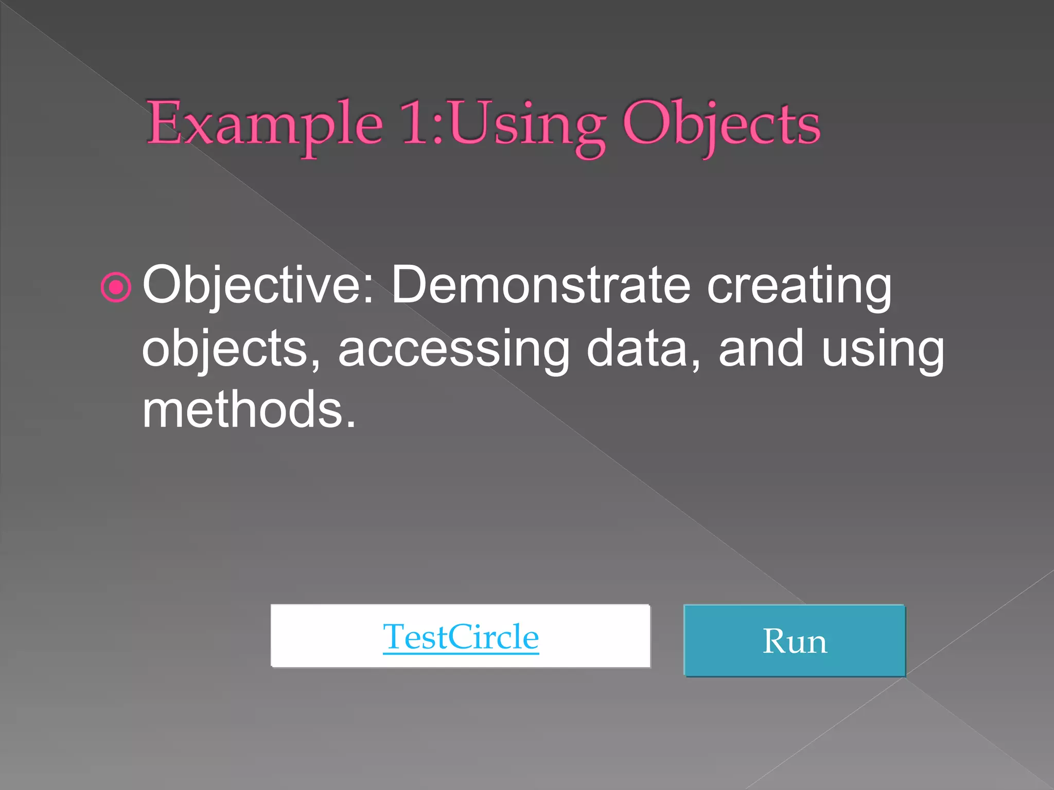 Objective: Demonstrate creating
objects, accessing data, and using
methods.
TestCircle Run
 