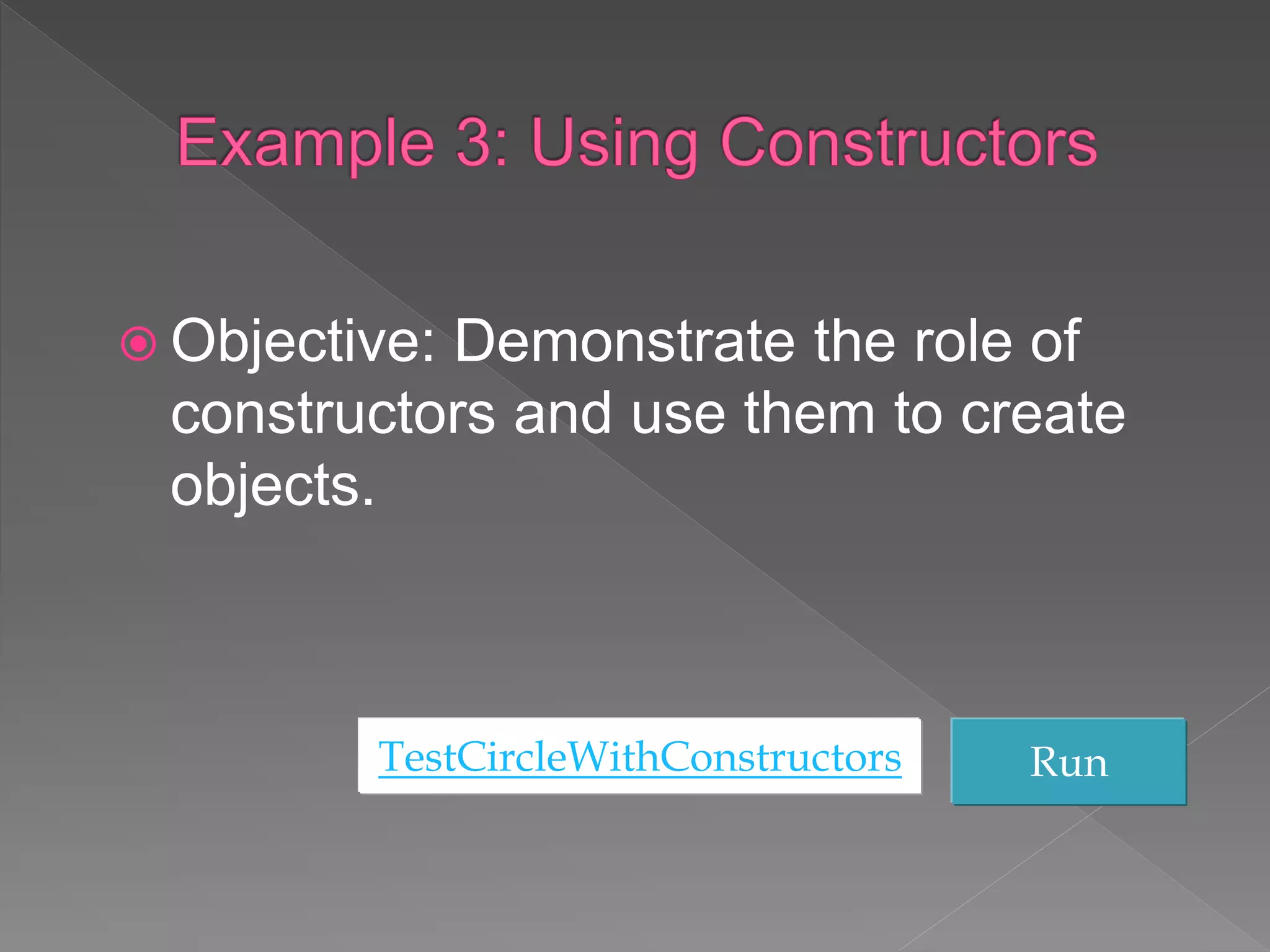  Objective: Demonstrate the role of
constructors and use them to create
objects.
TestCircleWithConstructors Run
 